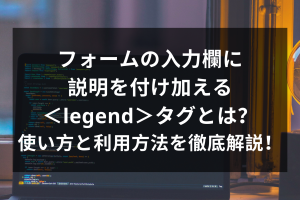 legendタグでHTMLフォームを強化！意味と実践的使い方